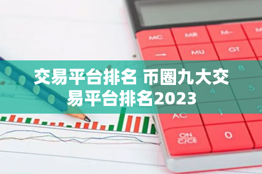 交易平台排名 币圈九大交易平台排名2023-第1张图片-智财锋资讯网