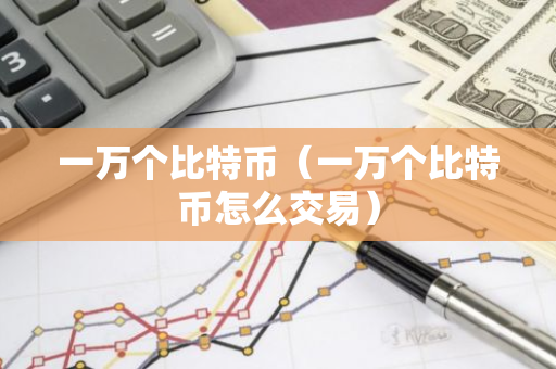 一万个比特币(一万个比特币怎么交易)-第1张图片-智财锋资讯网 一万个比特币(一万个比特币怎么交易)-第1张图片-智财锋资讯网