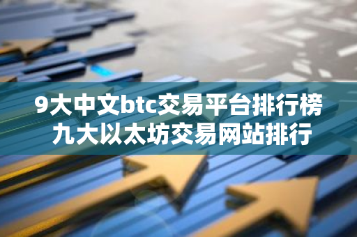 9大中文btc交易平台排行榜 九大以太坊交易网站排行榜-第1张图片-智财锋资讯网