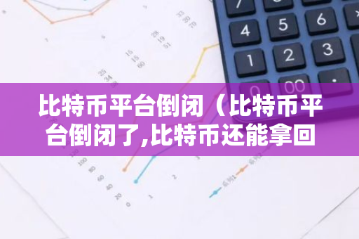 比特币平台倒闭（比特币平台倒闭了,比特币还能拿回来吗）-第1张图片-智财锋资讯网