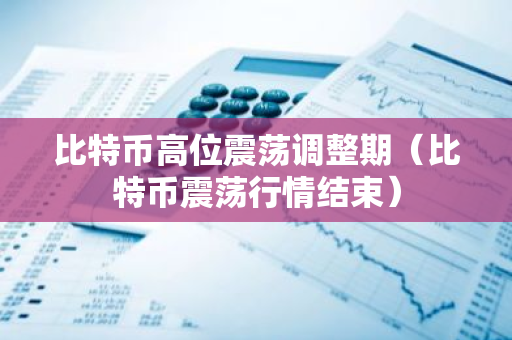 比特币高位震荡调整期（比特币震荡行情结束）-第1张图片-智财锋资讯网