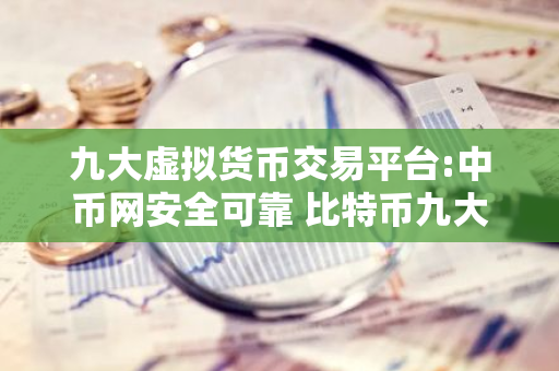 九大虚拟货币交易平台:中币网安全可靠 比特币九大交易平台-第1张图片-智财锋资讯网