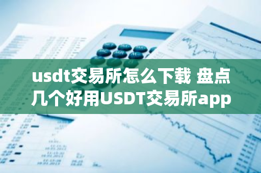 usdt交易所怎么下载 盘点几个好用USDT交易所app-第1张图片-智财锋资讯网