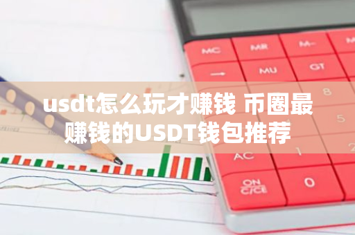 usdt怎么玩才赚钱 币圈最赚钱的USDT钱包推荐-第1张图片-智财锋资讯网