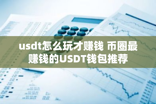 usdt怎么玩才赚钱 币圈最赚钱的USDT钱包推荐-第1张图片-智财锋资讯网 usdt怎么玩才赚钱 币圈最赚钱的USDT钱包推荐-第1张图片-智财锋资讯网