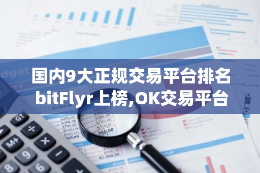 国内9大正规交易平台排名 bitFlyr上榜,OK交易平台是风向标-第1张图片-智财锋资讯网 国内9大正规交易平台排名 bitFlyr上榜,OK交易平台是风向标-第1张图片-智财锋资讯网