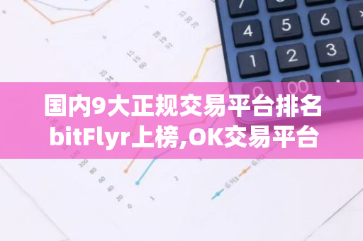 国内9大正规交易平台排名 bitFlyr上榜,OK交易平台是风向标-第1张图片-智财锋资讯网