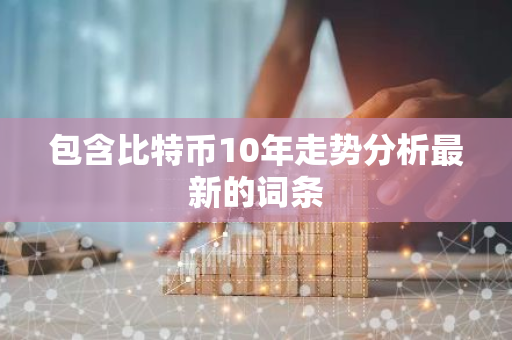 包含比特币10年走势分析最新的词条-第1张图片-智财锋资讯网