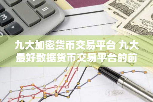 九大加密货币交易平台 九大最好数据货币交易平台的前九名