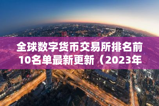 全球数字货币交易所排名前10名单最新更新（2023年权威必看榜）