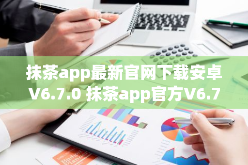 抹茶app最新官网下载安卓V6.7.0 抹茶app官方V6.7.0下载