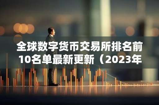 全球数字货币交易所排名前10名单最新更新（2023年权威必看榜）
