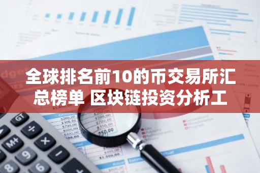 全球排名前10的币交易所汇总榜单 区块链投资分析工具哪个好