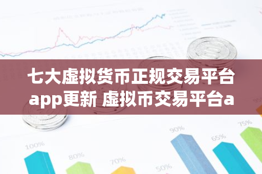 七大虚拟货币正规交易平台app更新 虚拟币交易平台app排行下载