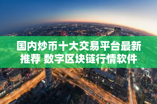 国内炒币十大交易平台最新推荐 数字区块链行情软件哪个好
