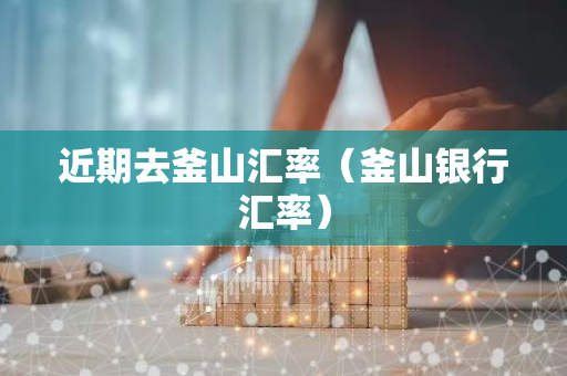 近期去釜山汇率(釜山银行汇率)-第1张图片-智财锋资讯网 近期去釜山汇率(釜山银行汇率)-第1张图片-智财锋资讯网