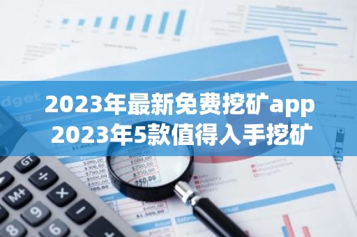 2023年最新免费挖矿app 2023年5款值得入手挖矿软件-第1张图片-智财锋资讯网 2023年最新免费挖矿app 2023年5款值得入手挖矿软件-第1张图片-智财锋资讯网