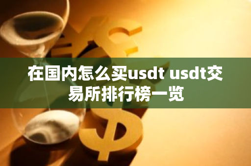 在国内怎么买usdt usdt交易所排行榜一览-第1张图片-智财锋资讯网