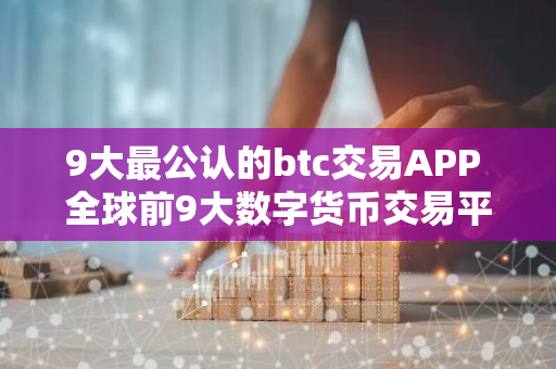 9大最公认的btc交易APP 全球前9大数字货币交易平台-第1张图片-智财锋资讯网