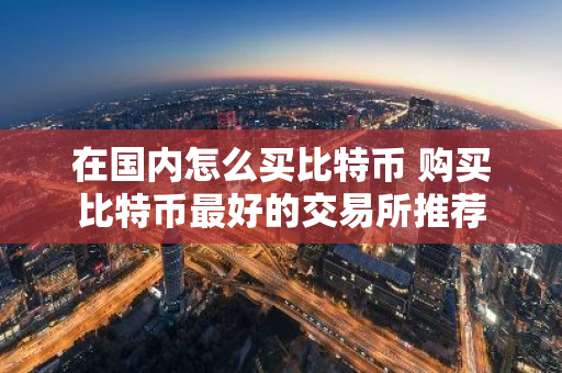 在国内怎么买比特币 购买比特币最好的交易所推荐-第1张图片-智财锋资讯网 在国内怎么买比特币 购买比特币最好的交易所推荐-第1张图片-智财锋资讯网