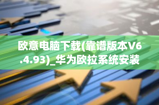 欧意电脑下载(靠谱版本V6.4.93)_华为欧拉系统安装