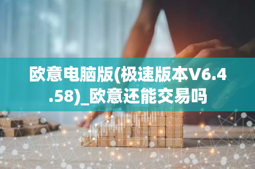 欧意电脑版(极速版本V6.4.58)_欧意还能交易吗
