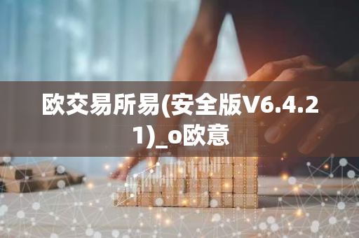欧交易所易(安全版V6.4.21)_o欧意