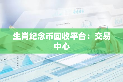 生肖纪念币回收平台：交易中心
