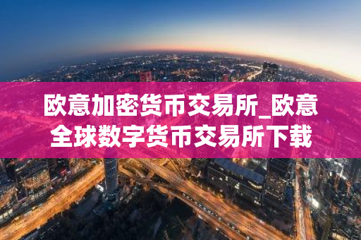 欧意加密货币交易所_欧意全球数字货币交易所下载