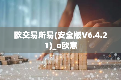 欧交易所易(安全版V6.4.21)_o欧意