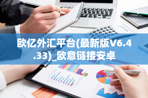 欧亿外汇平台(最新版V6.4.33)_欧意链接安卓