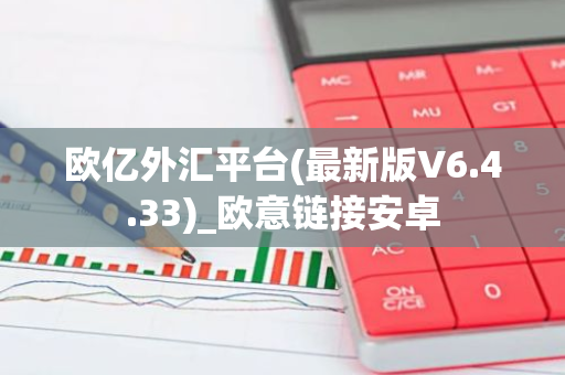 欧亿外汇平台(最新版V6.4.33)_欧意链接安卓