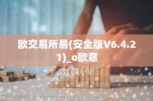 欧交易所易(安全版V6.4.21)_o欧意