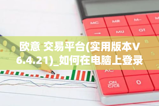 欧意 交易平台(实用版本V6.4.21)_如何在电脑上登录欧意