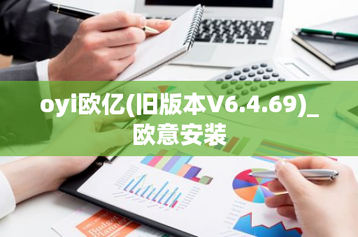 oyi欧亿(旧版本V6.4.69)_欧意安装