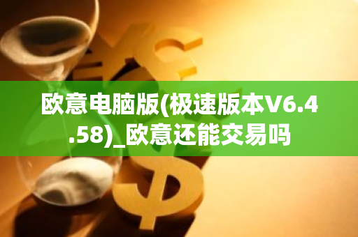 欧意电脑版(极速版本V6.4.58)_欧意还能交易吗