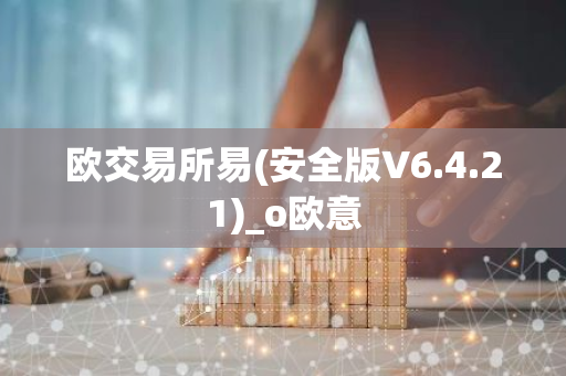 欧交易所易(安全版V6.4.21)_o欧意