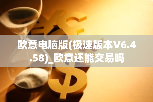 欧意电脑版(极速版本V6.4.58)_欧意还能交易吗