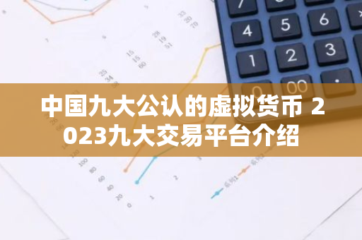 中国九大公认的虚拟货币 2023九大交易平台介绍