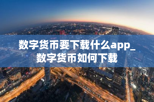 数字货币要下载什么app_数字货币如何下载