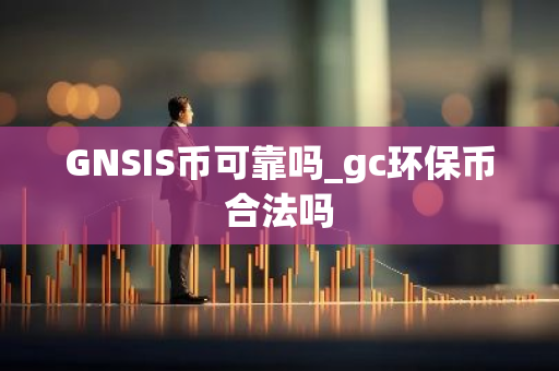 GNSIS币可靠吗_gc环保币合法吗
