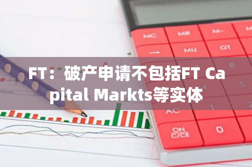 FT：破产申请不包括FT Capital Markts等实体