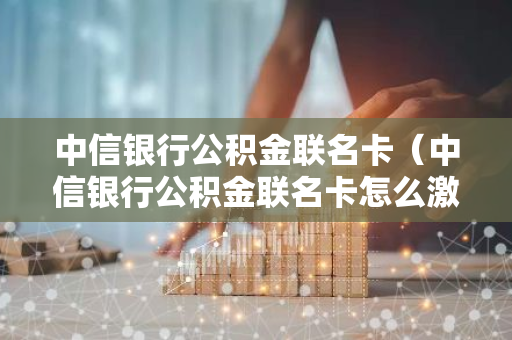 中信银行公积金联名卡（中信银行公积金联名卡怎么激活）-第1张图片-智财锋资讯网