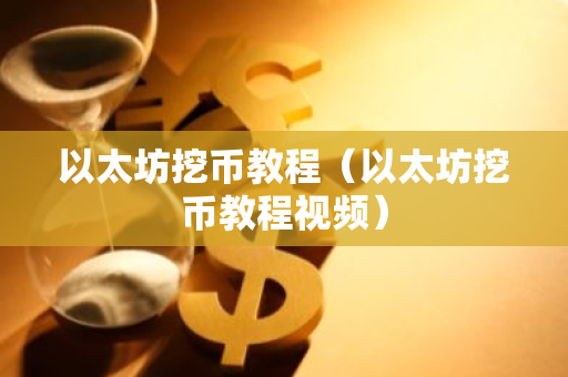 以太坊挖币教程（以太坊挖币教程视频）