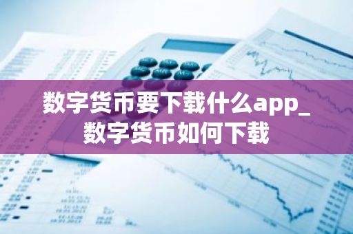 数字货币要下载什么app_数字货币如何下载