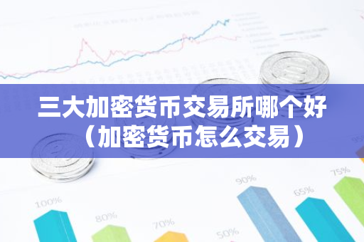 三大加密货币交易所哪个好（加密货币怎么交易）