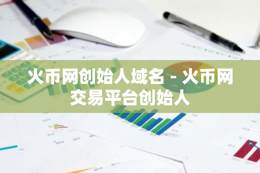 火币网创始人域名 - 火币网交易平台创始人