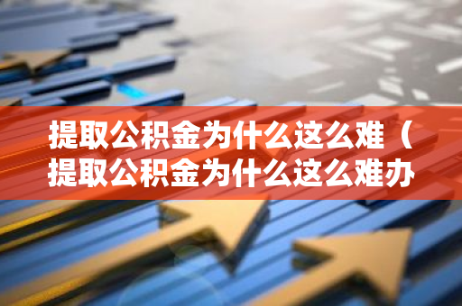 提取公积金为什么这么难（提取公积金为什么这么难办理）-第1张图片-智财锋资讯网