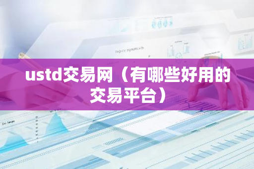 ustd交易网（有哪些好用的交易平台）