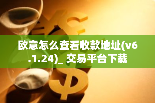 欧意怎么查看收款地址(v6.1.24)_ 交易平台下载